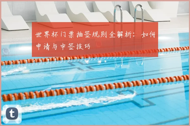 世界杯门票抽签规则全解析：如何申请与中签技巧