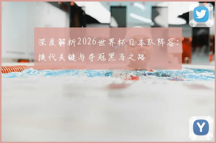 深度解析2026世界杯日本队阵容：换代关键与夺冠黑马之路