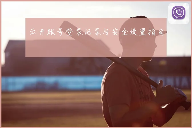 云开账号登录记录与安全设置指南