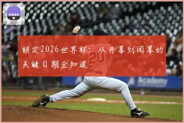 锁定2026世界杯：从开幕到闭幕的关键日期全知道