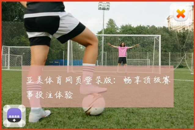 亚美体育网页登录版：畅享顶级赛事投注体验