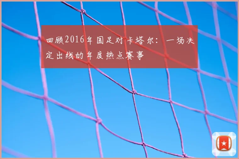 回顾2016年国足对卡塔尔：一场决定出线的年度热点赛事