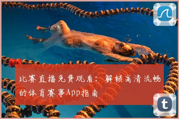 比赛直播免费观看：解锁高清流畅的体育赛事App指南