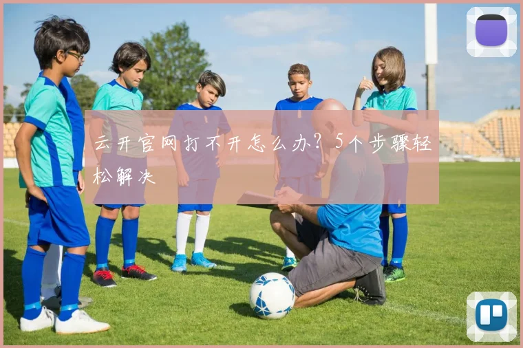 云开官网打不开怎么办？5个步骤轻松解决