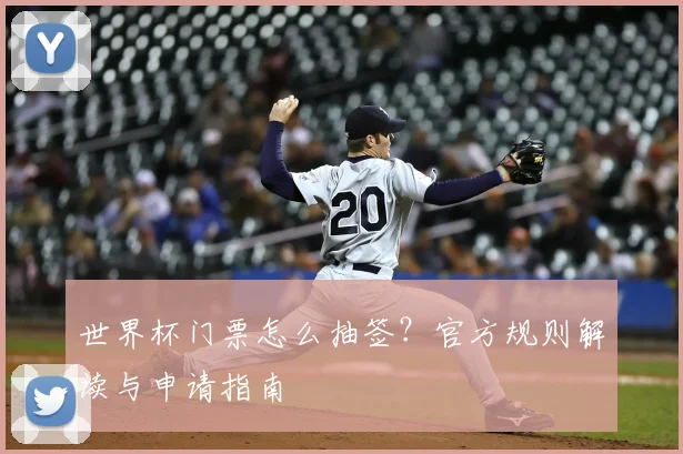 世界杯门票怎么抽签？官方规则解读与申请指南