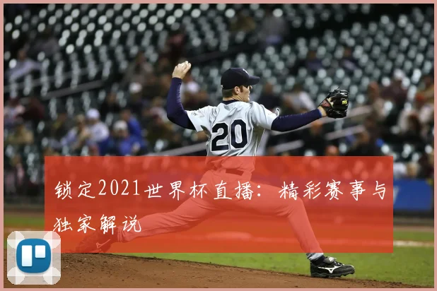 锁定2021世界杯直播：精彩赛事与独家解说