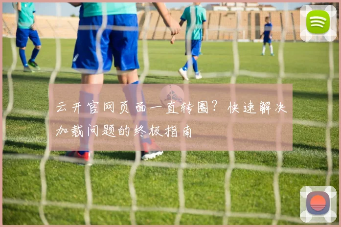 云开官网页面一直转圈？快速解决加载问题的终极指南