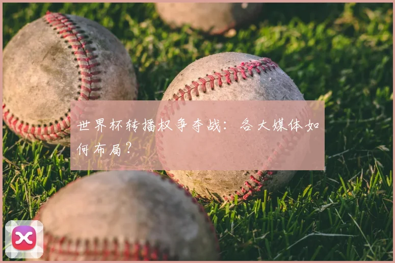 世界杯转播权争夺战：各大媒体如何布局？