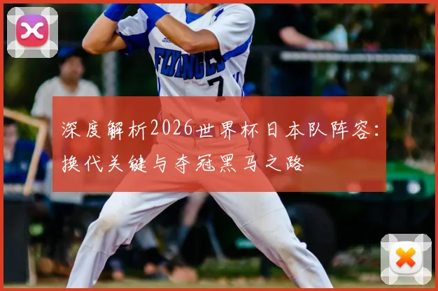 深度解析2026世界杯日本队阵容：换代关键与夺冠黑马之路