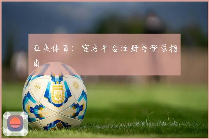 亚美体育：官方平台注册与登录指南