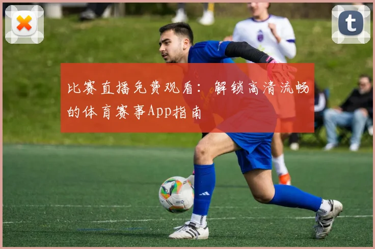 比赛直播免费观看：解锁高清流畅的体育赛事App指南