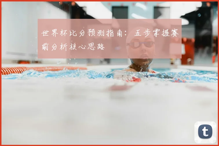 世界杯比分预测指南：五步掌握赛前分析核心思路