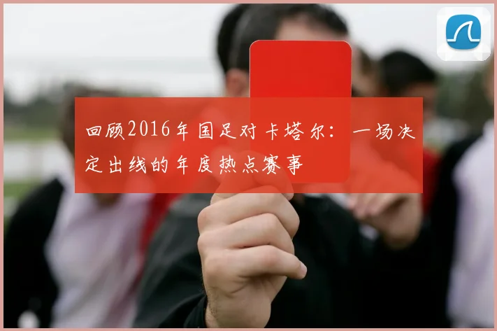 回顾2016年国足对卡塔尔：一场决定出线的年度热点赛事