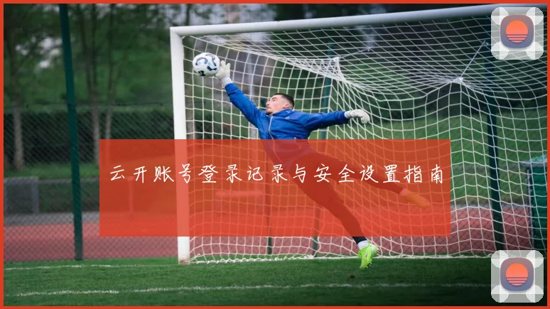 云开账号登录记录与安全设置指南