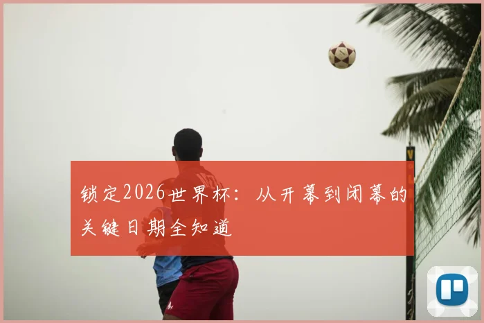 锁定2026世界杯：从开幕到闭幕的关键日期全知道