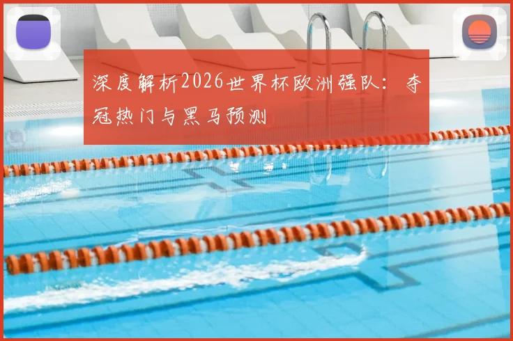 深度解析2026世界杯欧洲强队：夺冠热门与黑马预测