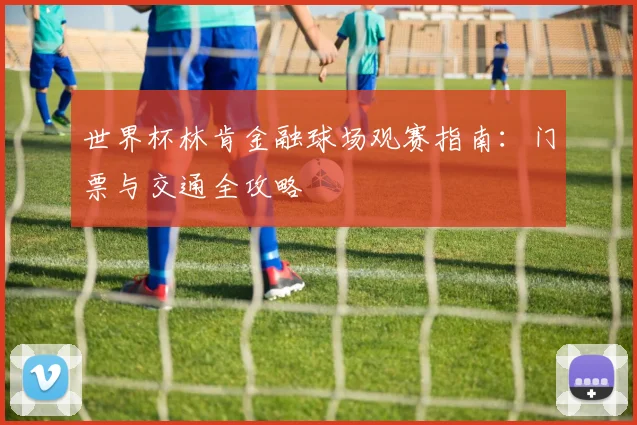 世界杯林肯金融球场观赛指南：门票与交通全攻略