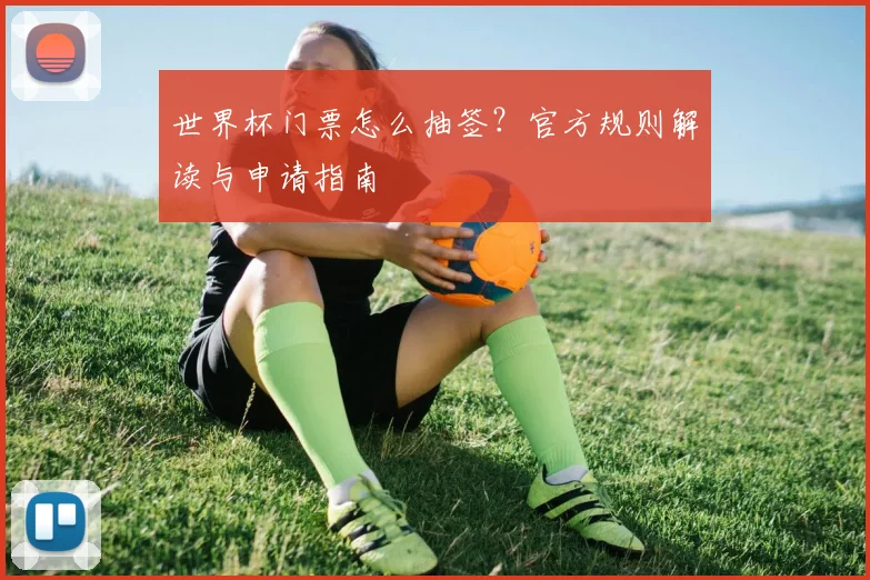 世界杯门票怎么抽签？官方规则解读与申请指南