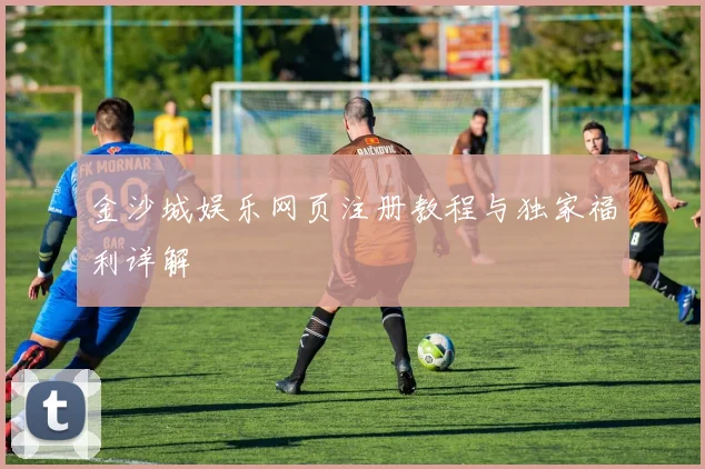 金沙城娱乐网页注册教程与独家福利详解