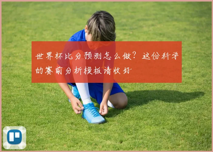 世界杯比分预测怎么做？这份科学的赛前分析模板请收好