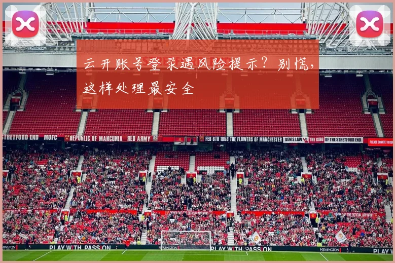 云开账号登录遇风险提示？别慌，这样处理最安全