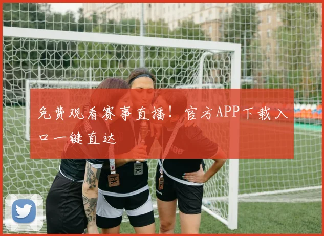 免费观看赛事直播！官方APP下载入口一键直达