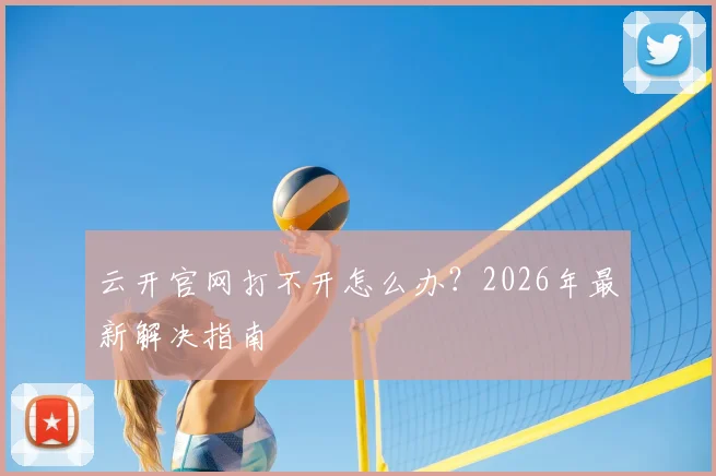云开官网打不开怎么办？2026年最新解决指南